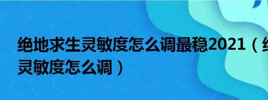 绝地求生灵敏度怎么调最稳2021（绝地求生灵敏度怎么调）