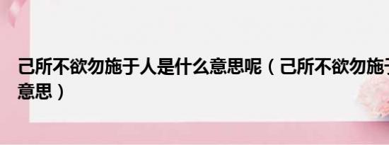 己所不欲勿施于人是什么意思呢（己所不欲勿施于人是什么意思）