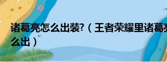 诸葛亮怎么出装?（王者荣耀里诸葛亮出装怎么出）