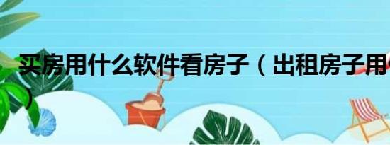 买房用什么软件看房子（出租房子用什么软件）