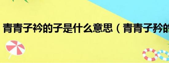 青青子衿的子是什么意思（青青子矜的意思）