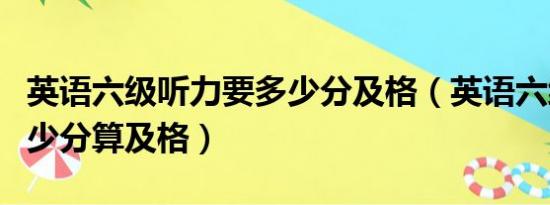 英语六级听力要多少分及格（英语六级听力多少分算及格）