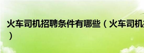 火车司机招聘条件有哪些（火车司机招聘条件）