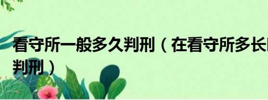 看守所一般多久判刑（在看守所多长时间才会判刑）