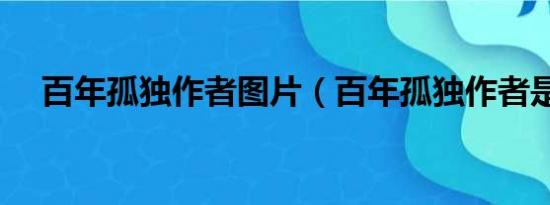 百年孤独作者图片（百年孤独作者是谁）