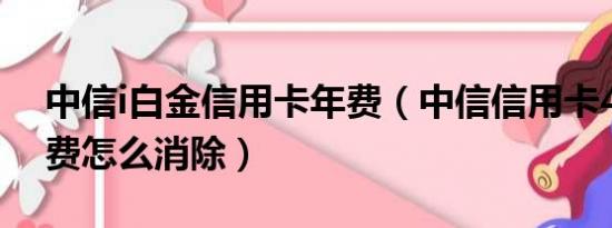 中信i白金信用卡年费（中信信用卡480的年费怎么消除）