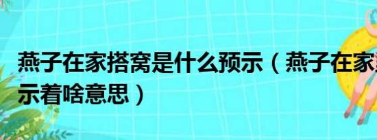 燕子在家搭窝是什么预示（燕子在家里搭窝预示着啥意思）