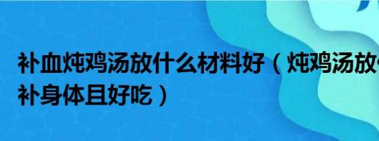 补血炖鸡汤放什么材料好（炖鸡汤放什么材料补身体且好吃）