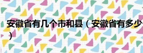 安徽省有几个市和县（安徽省有多少个市和县）