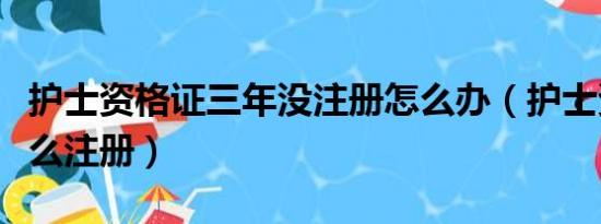 护士资格证三年没注册怎么办（护士资格证怎么注册）