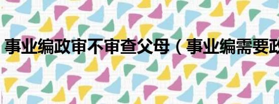 事业编政审不审查父母（事业编需要政审吗）