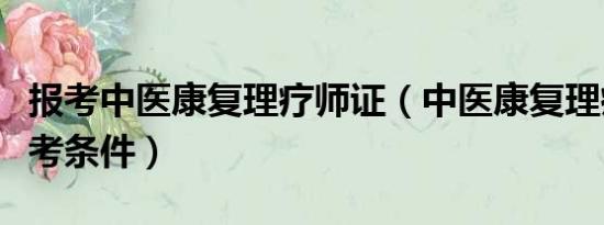 报考中医康复理疗师证（中医康复理疗师证报考条件）