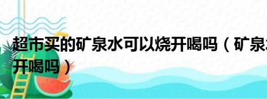 超市买的矿泉水可以烧开喝吗（矿泉水可以烧开喝吗）