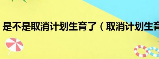 是不是取消计划生育了（取消计划生育了吗）