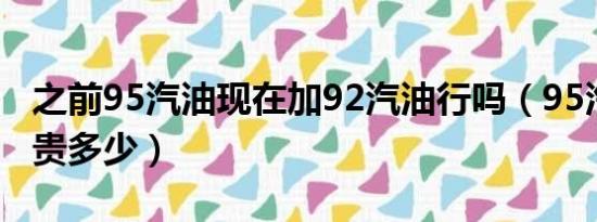 之前95汽油现在加92汽油行吗（95汽油比92贵多少）