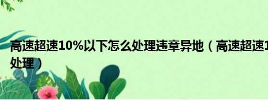 高速超速10%以下怎么处理违章异地（高速超速10以下怎么处理）