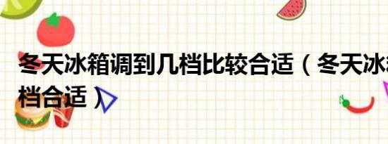 冬天冰箱调到几档比较合适（冬天冰箱调到几档合适）