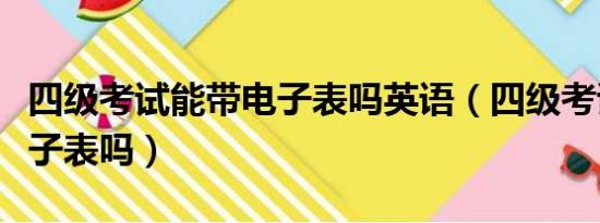 四级考试能带电子表吗英语（四级考试能带电子表吗）