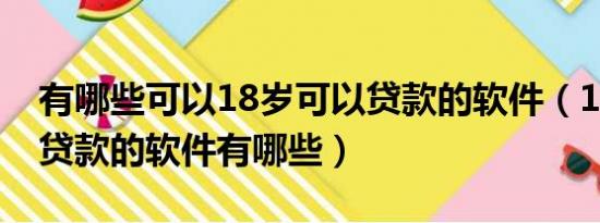 有哪些可以18岁可以贷款的软件（18岁可以贷款的软件有哪些）