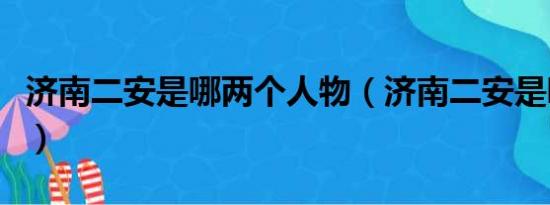 济南二安是哪两个人物（济南二安是哪两个人）