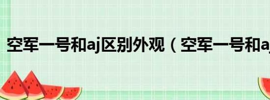 空军一号和aj区别外观（空军一号和aj区别）