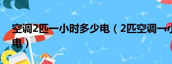 空调2匹一小时多少电（2匹空调一小时几度电）