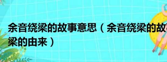 余音绕梁的故事意思（余音绕梁的故事余音绕梁的由来）