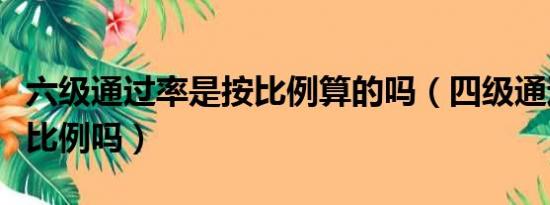 六级通过率是按比例算的吗（四级通过率是按比例吗）