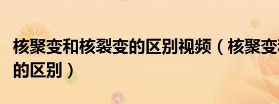 核聚变和核裂变的区别视频（核聚变和核裂变的区别）