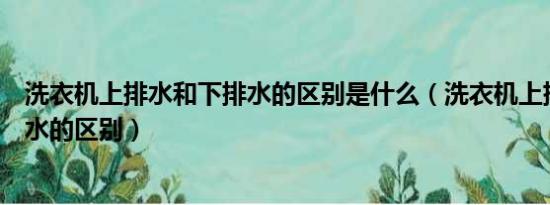 洗衣机上排水和下排水的区别是什么（洗衣机上排水和下排水的区别）