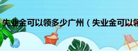 失业金可以领多少广州（失业金可以领多少）