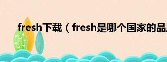 fresh下载（fresh是哪个国家的品牌）