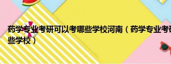 药学专业考研可以考哪些学校河南（药学专业考研可以考哪些学校）