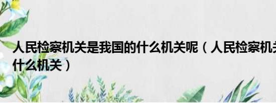 人民检察机关是我国的什么机关呢（人民检察机关是我国的什么机关）