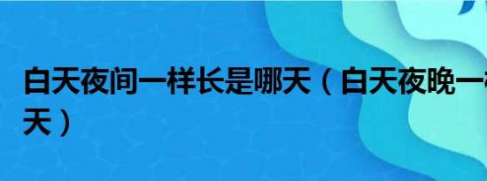 白天夜间一样长是哪天（白天夜晚一样长是哪天）