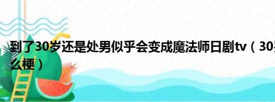 到了30岁还是处男似乎会变成魔法师日剧tv（30岁魔法师什么梗）