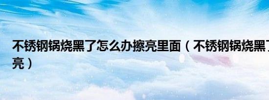 不锈钢锅烧黑了怎么办擦亮里面（不锈钢锅烧黑了怎么办擦亮）