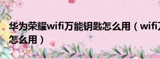 华为荣耀wifi万能钥匙怎么用（wifi万能钥匙怎么用）