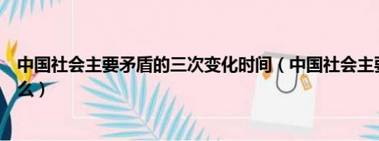 中国社会主要矛盾的三次变化时间（中国社会主要矛盾是什么）