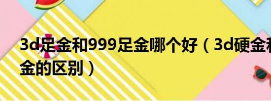 3d足金和999足金哪个好（3d硬金和999黄金的区别）