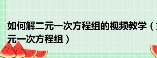 如何解二元一次方程组的视频教学（如何解二元一次方程组）