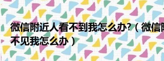 微信附近人看不到我怎么办?（微信附近人看不见我怎么办）