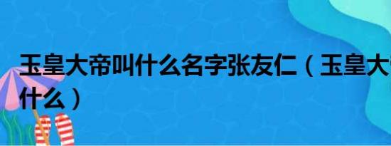 玉皇大帝叫什么名字张友仁（玉皇大帝真名叫什么）