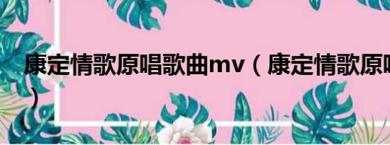 康定情歌原唱歌曲mv（康定情歌原唱者是谁）