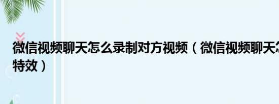 微信视频聊天怎么录制对方视频（微信视频聊天怎么用激萌特效）