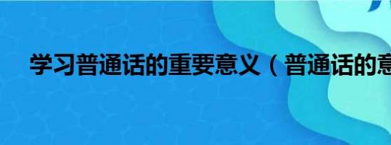 学习普通话的重要意义（普通话的意义）