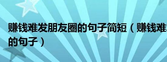 赚钱难发朋友圈的句子简短（赚钱难发朋友圈的句子）