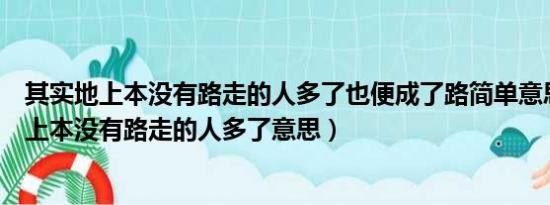 其实地上本没有路走的人多了也便成了路简单意思（其实地上本没有路走的人多了意思）