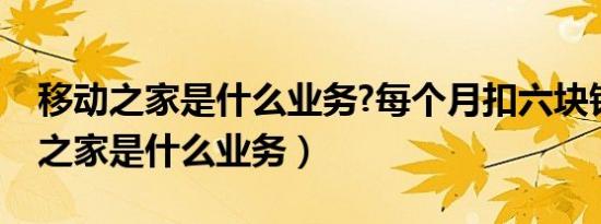 移动之家是什么业务?每个月扣六块钱（移动之家是什么业务）