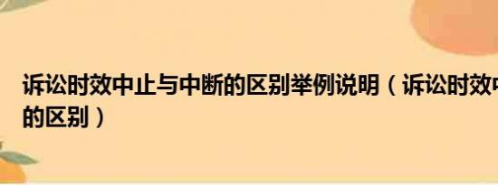 诉讼时效中止与中断的区别举例说明（诉讼时效中止与中断的区别）